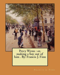 Title: Percy Wynn: or, making a boy out of him . By: Francis J. Finn, Author: Francis J Finn