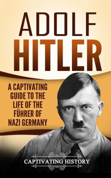 Adolf Hitler: A Captivating Guide to the Life of the Fï¿½hrer of Nazi Germany