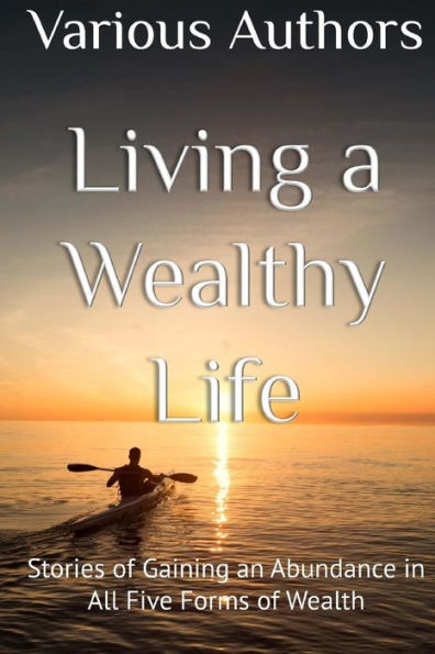 Living a Wealthy Life: Stories of Gaining an Abundance in All Five Forms of Wealth