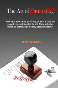 Title: The Art of Rejection: Work hard, work smart, give freely, do what is right and you will come out ahead in the end. These and other myths are examined by a highly rejected cartoonist, Author: Dan Schmieding