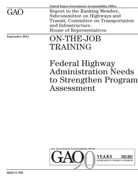 On-the-job training: Federal Highway Administration needs to strengthen program assessment : report to the Ranking Member, Subcommittee on Highways and Transit, Committee on Transportation and Infrastructure, House of Representatives.