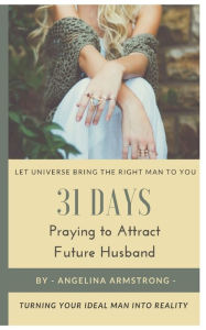 Title: 31 Days Praying to Attract Future Husband: Turning Your Ideal Man Into Reality, Let Universe Bring The Right Man To You, Author: Angelina Armstrong