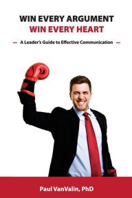 Title: Win Every Argument, Win Every Heart: A Leader's Guide to Effective Communication, Author: Paul H Vanvalin Phd