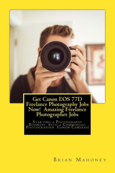 Get Canon EOS 77D Freelance Photography Jobs Now! Amazing Freelance Photographer Jobs: Starting a Photography Business with a Commercial Photographer Canon Cameras!