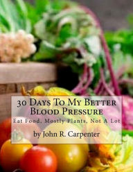 Title: 30 Days To My Better Blood Pressure: Eat Food, Mostly Plants, Not A Lot, Author: John R Carpenter