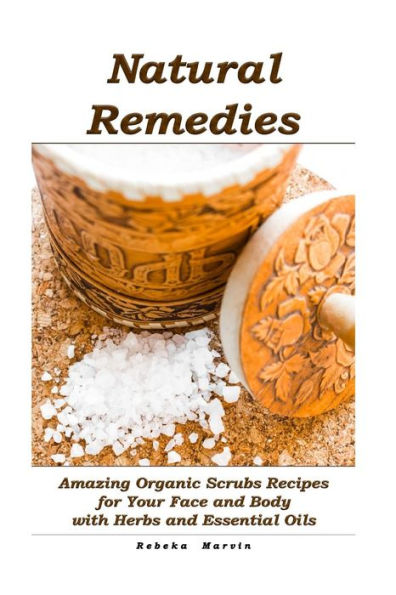 Natural Remedies: Amazing Organic Scrubs Recipes for Your Face and Body with Herbs and Essential Oils: (Face Scrubs, Body Scrubs, Essential Oils)