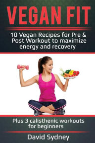Title: Vegan Fit: 10 Vegan Recipes for Pre and Post Workout, Maximize Energy and Recovery Plus 3 Calisthenic Workouts for Beginners, Author: David Sydney