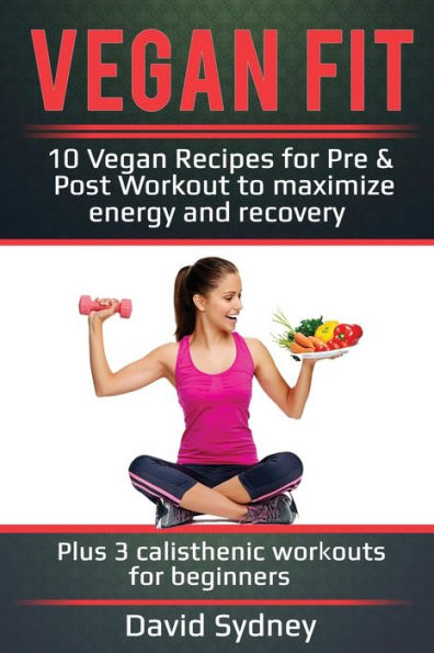 Vegan Fit: 10 Recipes for Pre and Post Workout, Maximize Energy Recovery Plus 3 Calisthenic Workouts Beginners