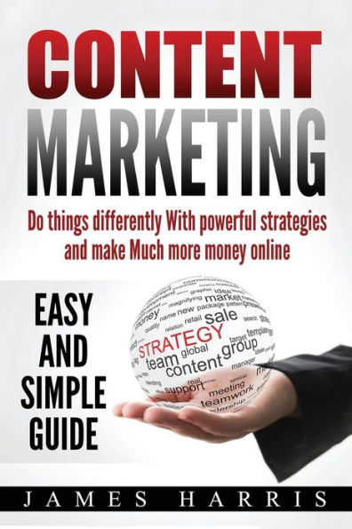 Content Marketing: Do things differently With Powerful Strategies and Make Much More Money online - Easy and Simple Guide