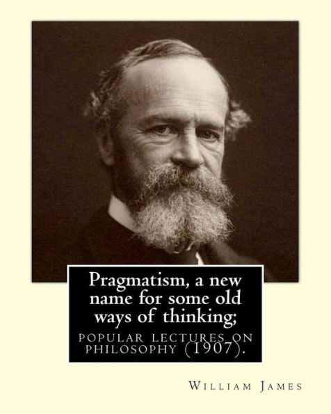 Pragmatism, a new name for some old ways of thinking; popular lectures on philosophy (1907). By: William James: William James (January 11, 1842 - August 26, 1910) was an American philosopher and psychologist who was also trained as a physician.