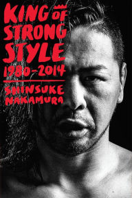 Title: King of Strong Style: 1980-2014, Author: Shinsuke Nakamura