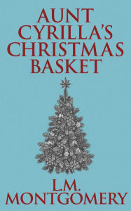 Title: Aunt Cyrilla's Christmas Basket, Author: L. M. Montgomery