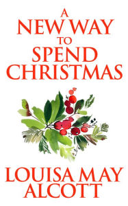 Title: A New Way to Spend Christmas, Author: Louisa May Alcott