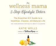 Title: The Wellness Mama's 5-Step Lifestyle Detox: The Essential DIY Guide to a Healthier, Cleaner, All-Natural Life, Author: Katie Wells