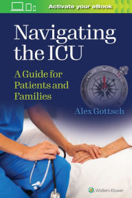 Title: Navigating the ICU: A Guide for Patients and Families, Author: Alex Gottsch MHS