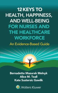 Title: 12 Keys to Health, Happiness, and Well-Being for Nurses and the Healthcare Workforce: An Evidence-Based Guide, Author: BERNADETTE J. MELNYK