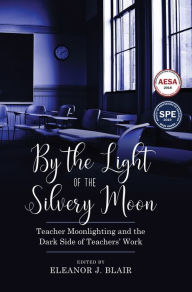 Title: By the Light of the Silvery Moon: Teacher Moonlighting and the Dark Side of Teachers' Work, Author: Eleanor J. Blair