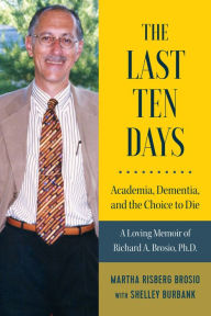 Title: The Last Ten Days - Academia, Dementia, and the Choice to Die: A Loving Memoir of Richard A. Brosio, Ph.D., Author: Martha Risberg Brosio