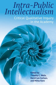 Title: Intra-Public Intellectualism: Critical Qualitative Inquiry in the Academy, Author: Timothy C. Wells