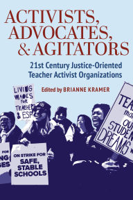 Title: Activists, Advocates, and Agitators: 21st Century Justice-Oriented Teacher Activist Organizations, Author: Brianne Kramer