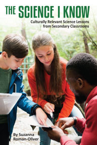 Title: The Science I Know: Culturally Relevant Science Lessons from Secondary Classrooms, Author: Suzanna Roman-Oliver
