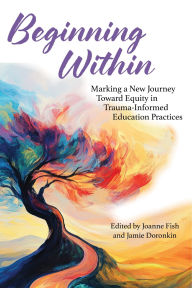 Title: Beginning Within: Marking a New Journey Toward Equity in Trauma-Informed Education Practices, Author: Joanne C. Fish