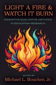 Title: Light a Fire and Watch it Burn: Disruptive Qualitative Methods in Education Research, Author: Michael L. Boucher Jr
