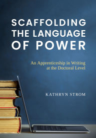 Title: Scaffolding the Language of Power: An Apprenticeship in Writing at the Doctoral Level, Author: Kathryn Strom