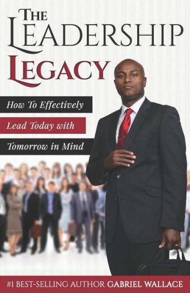 The Leadership Legacy: How To Effectively Lead Today with Tomorrow in Mind