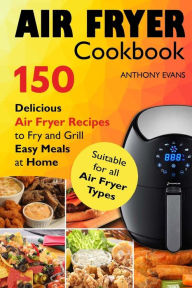 Title: Air Fryer Cookbook: 150 Delicious Air Fryer Recipes to Fry and Grill Easy Meals, Author: Anthony Evans