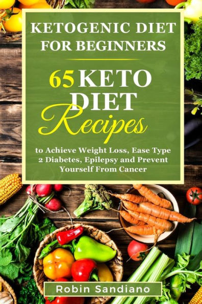 Ketogenic Diet For Beginners: 65 Keto Diet Recipes to Achieve Weight Loss, Ease Type 2 Diabetes, Epilepsy and Prevent Yourself From Cancer