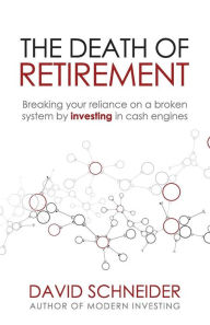 Title: The Death Of Retirement: Breaking Your Reliance on a Broken System by Investing in Cash Engines, Author: David Schneider
