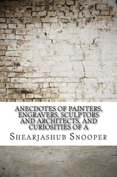 Anecdotes of Painters, Engravers, Sculptors and Architects, and Curiosities of A