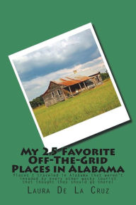 Title: My 25 Favorite Off-The-Grid Places in Alabama: Places I traveled in Alabama that weren't invaded by every other wacky tourist that thought they should go there!, Author: Laura K De La Cruz