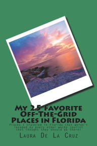 Title: My 25 Favorite Off-The-Grid Places in Florida: Places I traveled in Florida that weren't invaded by every other wacky tourist that thought they should go there!, Author: Laura De La Cruz