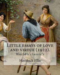 Title: Little essays of love and virtue (1922). By: Havelock Ellis (World's classic's): Henry Havelock Ellis, known as Havelock Ellis (2 February 1859 - 8 July 1939), was an English physician, writer, progressive intellectual and social reformer who studied hum, Author: Havelock Ellis