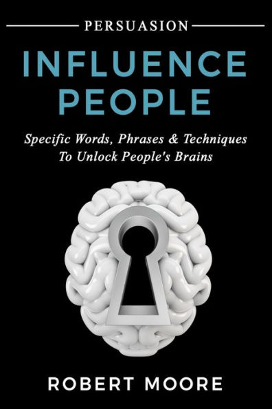 Persuasion: Influence People - Specific Words, Phrases & Techniques to Unlock People's Brains