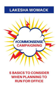 Title: #commonsense Campaigning: 5 Basics to Considering When Running for Office, Author: Lakesha Womack