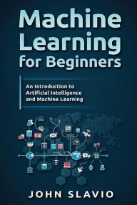 Title: Machine Learning for Beginners: A Plain English Introduction to Artificial Intelligence and Machine Learning, Author: John Slavio