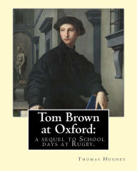 Title: Tom Brown at Oxford: a sequel to School days at Rugby. By: Thomas Hughes: The story follows the character of Tom Brown to St Ambrose's College, Oxford. The novel offers a vivid impression of university life in the mid nineteenth century., Author: Thomas Hughes