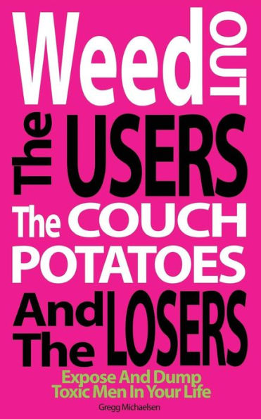 Weed Out The Users The Couch Potatoes And The Losers: Espose And Dump Toxic Men In Your Life