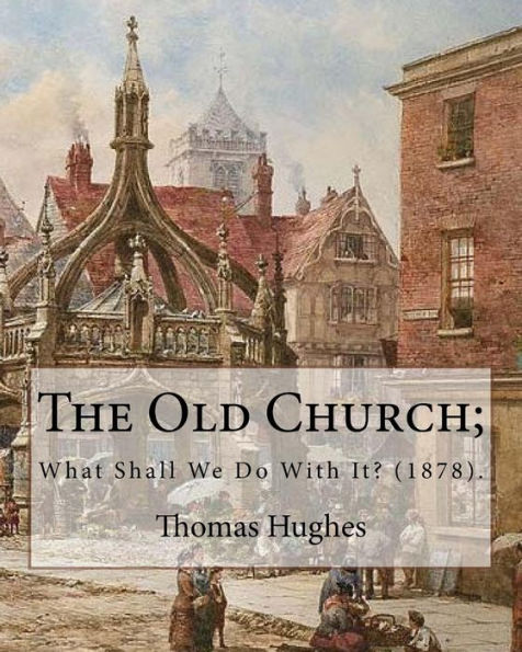 The Old Church; What Shall We Do With It? (1878). By: Thomas Hughes: Thomas Hughes QC (20 October 1822 - 22 March 1896) was an English lawyer, judge, politician and author.