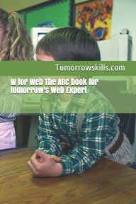 Title: W for Web The ABC book for tomorrow's Web Expert: 2017 Edition, Author: Tomorrowskills Com