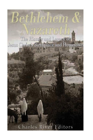 Bethlehem & Nazareth: The History and Legacy of Jesus Christ's Birthplace and Hometown
