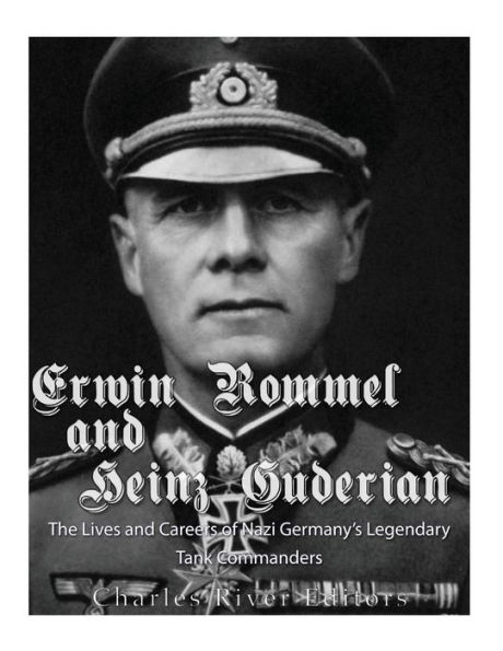 Erwin Rommel and Heinz Guderian: The Lives and Careers of Nazi Germany's Legendary Tank Commanders