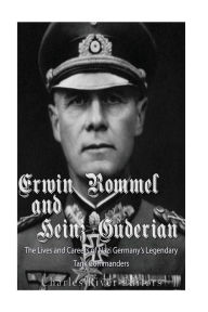 Title: Erwin Rommel and Heinz Guderian: The Lives and Careers of Nazi Germany's Legendary Tank Commanders, Author: Charles River Editors