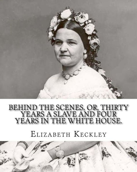 Behind the scenes, or, Thirty years a slave and four White House. By: Elizabeth Keckley (1818-1907).: (autobiography former House )