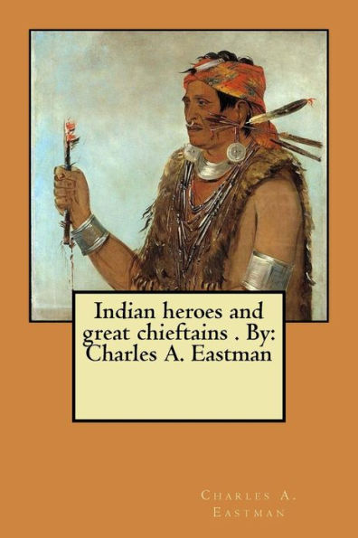 Indian heroes and great chieftains . By: Charles A. Eastman
