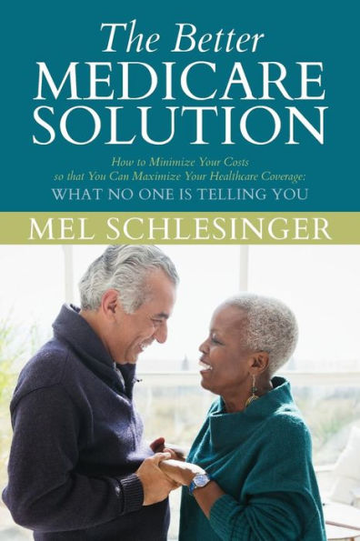 The Better Medicare Solution: HOW TO MINIMIZE YOUR COSTS SO THAT YOU CAN MAXIMIZE YOUR HEALTHCARE COVERAGE What No One is Telling You