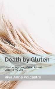 Title: Death by Gluten: How Undiagnosed Celiac Almost Cost Me My Life, Author: Riya Anne Polcastro